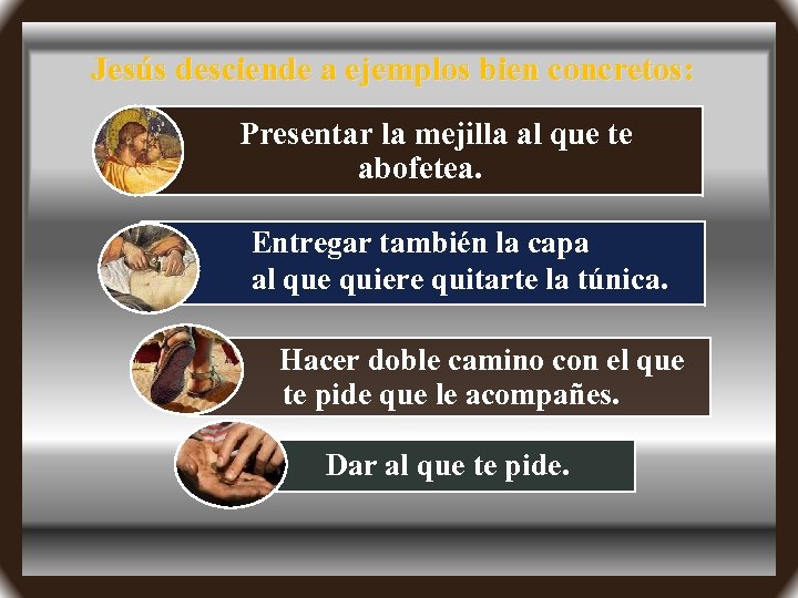 Jesús desciende a ejemplos bien concretos: Presentar la mejilla al que te abofetea. Entregar
