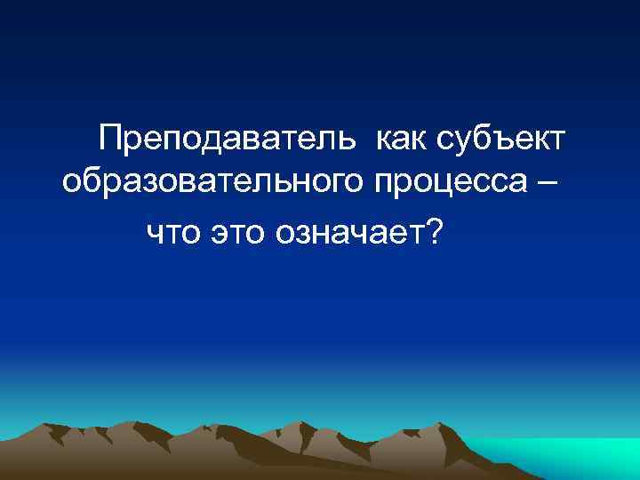 Преподаватель как субъект образовательного процесса – что это означает? 