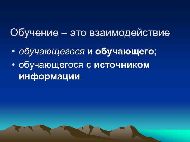 Обучение – это взаимодействие • обучающегося и обучающего; • обучающегося с источником информации. 