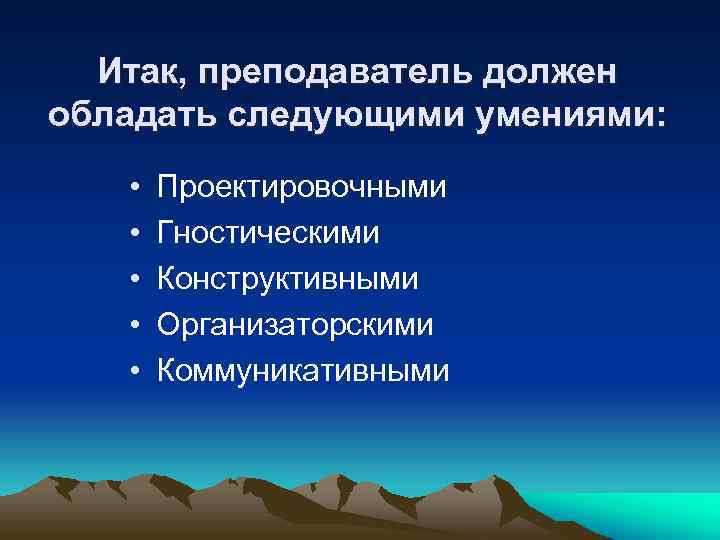 Итак, преподаватель должен обладать следующими умениями: • • • Проектировочными Гностическими Конструктивными Организаторскими Коммуникативными