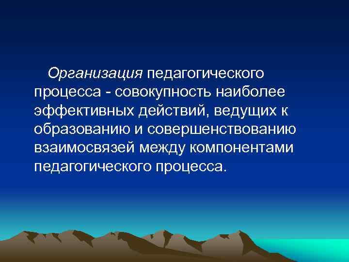 Организация педагогического процесса - совокупность наиболее эффективных действий, ведущих к образованию и совершенствованию взаимосвязей