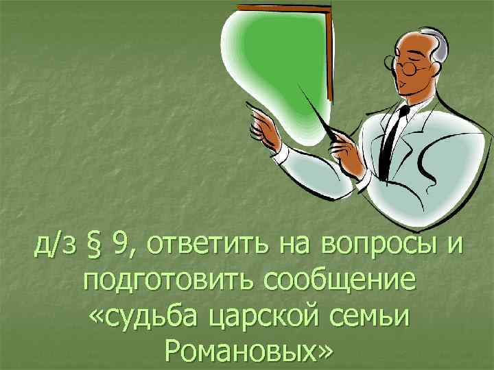 д/з § 9, ответить на вопросы и подготовить сообщение «судьба царской семьи Романовых» 