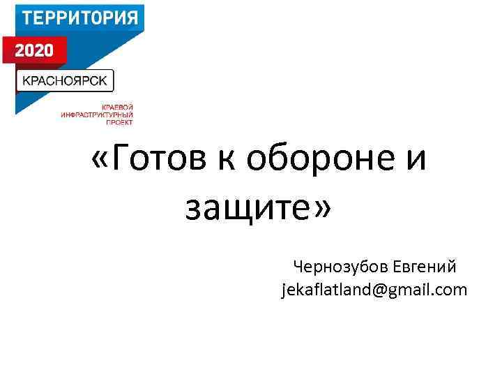  «Готов к обороне и защите» Чернозубов Евгений jekaflatland@gmail. com 
