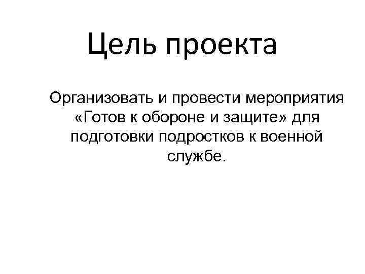 Цель проекта Организовать и провести мероприятия «Готов к обороне и защите» для подготовки подростков