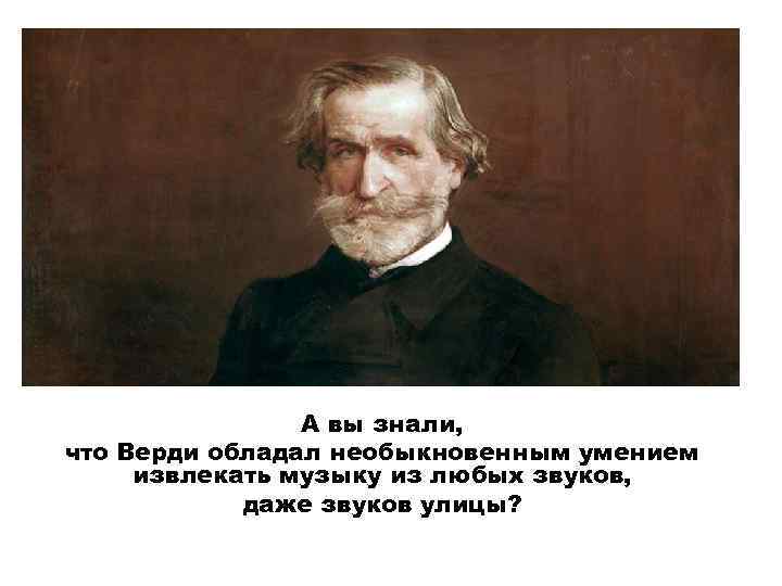 А вы знали, что Верди обладал необыкновенным умением извлекать музыку из любых звуков, даже