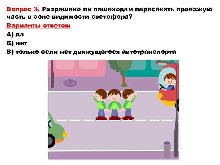 Вопрос 3. Разрешено ли пешеходам пересекать проезжую часть в зоне видимости светофора? Варианты ответов: