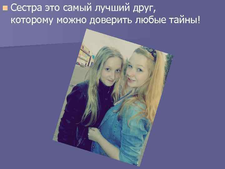 n Сестра это самый лучший друг, которому можно доверить любые тайны! 