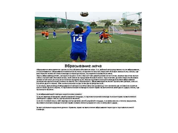 Вбрасывание мяча является одним из способов возобновления игры. Гол, забитый непосредственно после вбрасывания, не