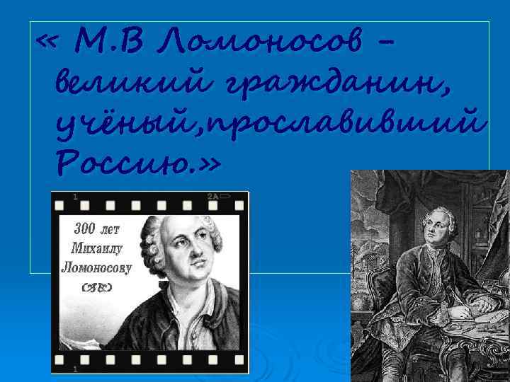  « М. В Ломоносов великий гражданин, учёный, прославивший Россию. » 