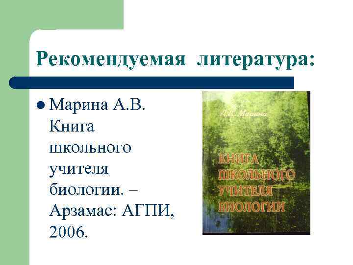 Рекомендуемая литература: l Марина А. В. Книга школьного учителя биологии. – Арзамас: АГПИ, 2006.