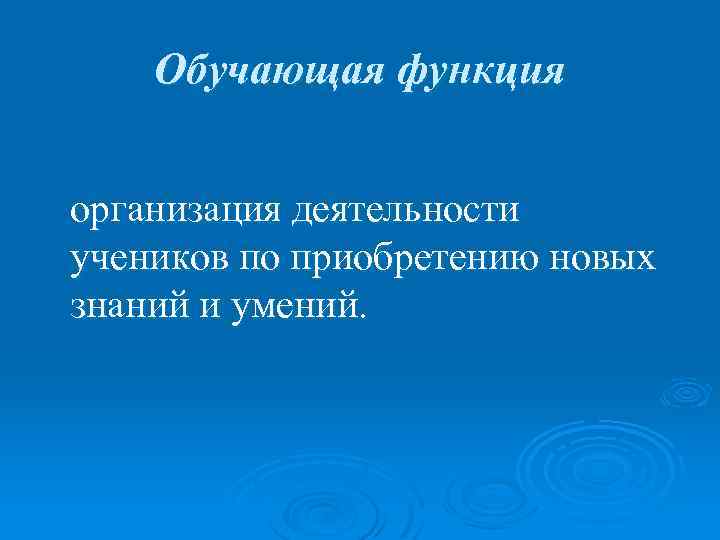 Обучающая функция организация деятельности учеников по приобретению новых знаний и умений. 
