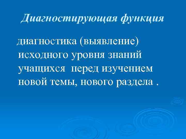 Диагностирующая функция диагностика (выявление) исходного уровня знаний учащихся перед изучением новой темы, нового раздела.