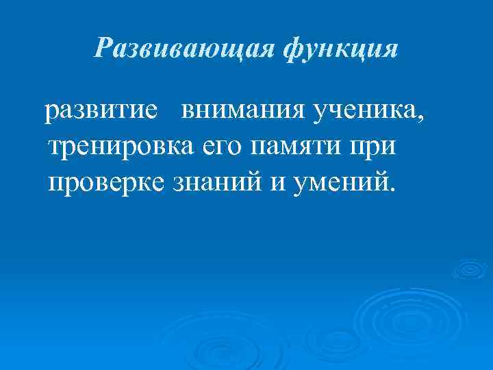 Развивающая функция развитие внимания ученика, тренировка его памяти проверке знаний и умений. 
