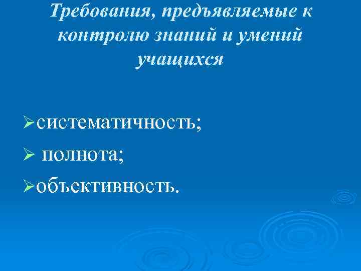 Требования, предъявляемые к контролю знаний и умений учащихся Øсистематичность; Ø полнота; Øобъективность. 