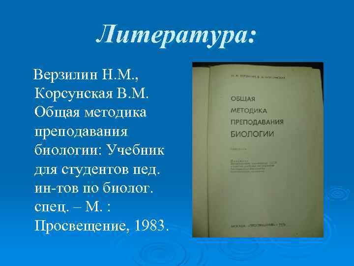 Литература: Верзилин Н. М. , Корсунская В. М. Общая методика преподавания биологии: Учебник для