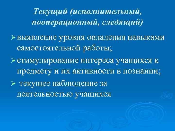 Текущий (исполнительный, пооперационный, следящий) Ø выявление уровня овладения навыками самостоятельной работы; Ø стимулирование интереса