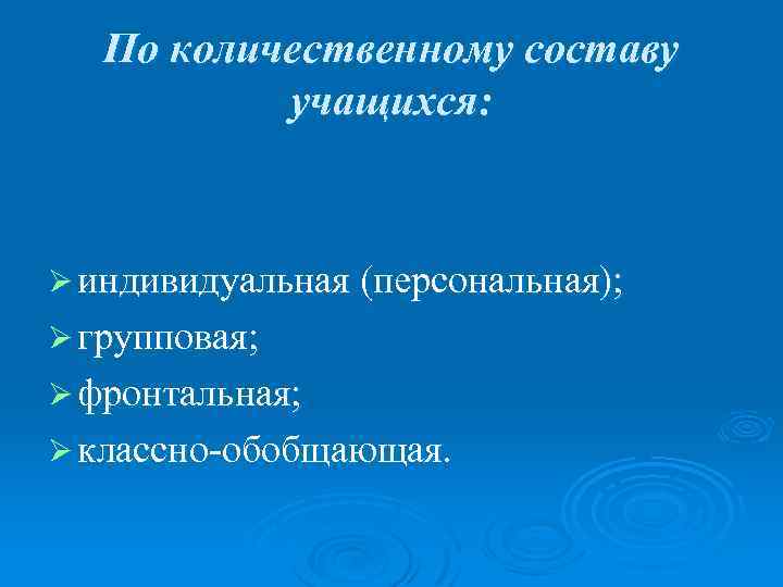 По количественному составу учащихся: Ø индивидуальная (персональная); Ø групповая; Ø фронтальная; Ø классно-обобщающая. 