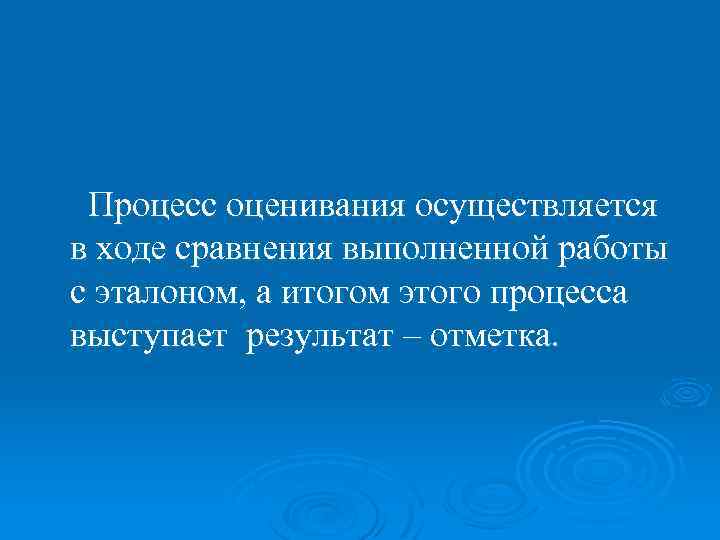 Процесс оценивания осуществляется в ходе сравнения выполненной работы с эталоном, а итогом этого процесса