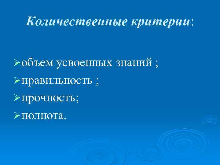 Количественные критерии: Ø объем усвоенных знаний ; Ø правильность ; Ø прочность; Ø полнота.