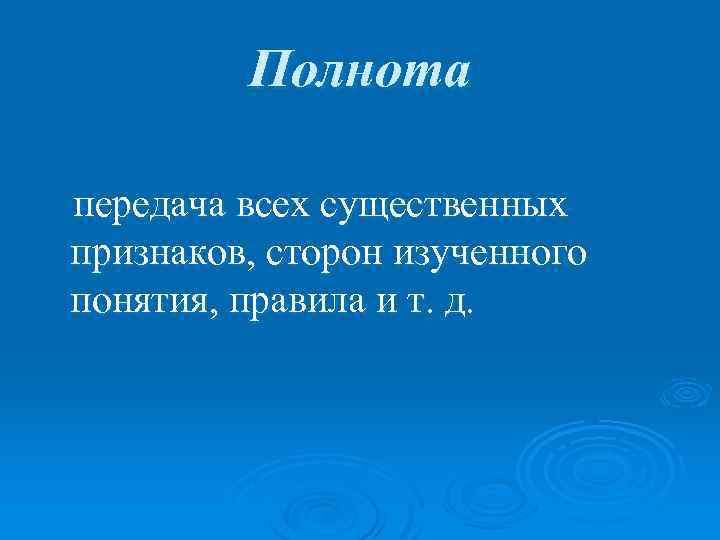 Полнота передача всех существенных признаков, сторон изученного понятия, правила и т. д. 
