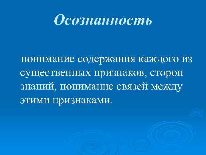 Осознанность понимание содержания каждого из существенных признаков, сторон знаний, понимание связей между этими признаками.