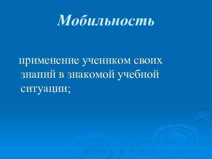 Мобильность применение учеником своих знаний в знакомой учебной ситуации; 