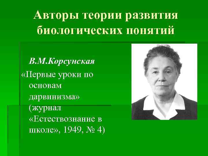 Авторы теории развития биологических понятий В. М. Корсунская «Первые уроки по основам дарвинизма» (журнал