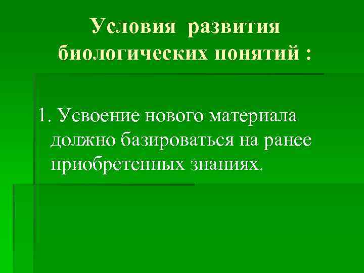 Условия развития биологических понятий : 1. Усвоение нового материала должно базироваться на ранее приобретенных