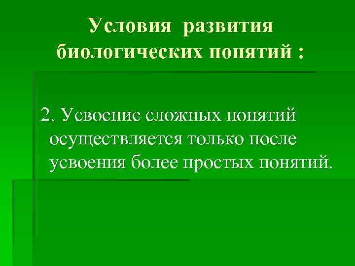 Условия развития биологических понятий : 2. Усвоение сложных понятий осуществляется только после усвоения более