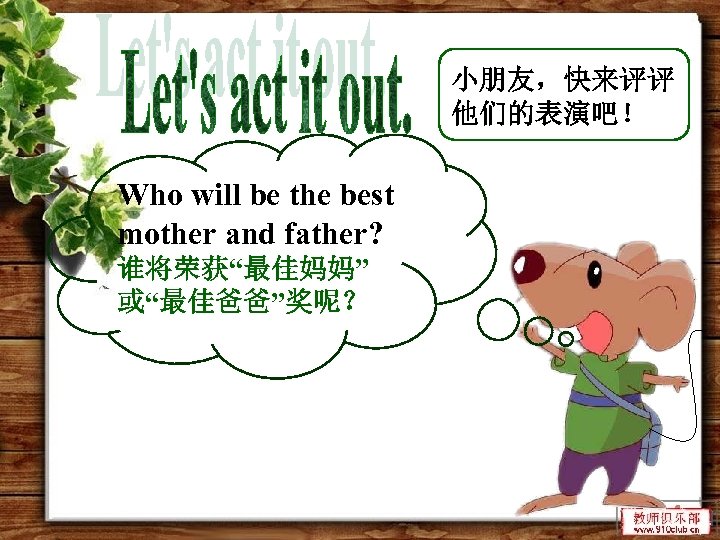 小朋友，快来评评 他们的表演吧！ Who will be the best mother and father? 谁将荣获“最佳妈妈” 或“最佳爸爸”奖呢？ 