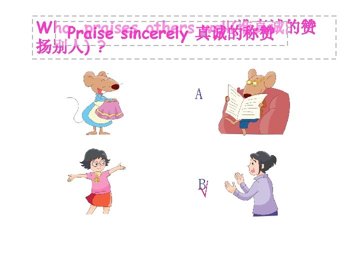 Who. Praise sincerely 真诚的称赞 praises others well(谁真诚的赞 扬别人) ? A B √ 