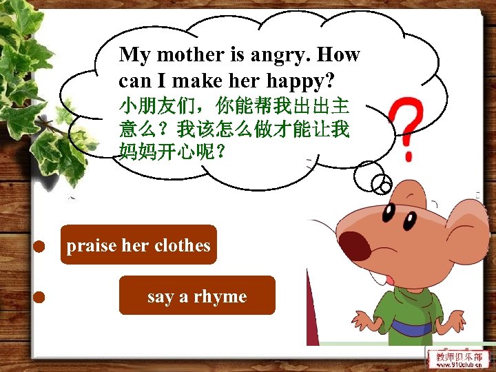 My mother is angry. How can I make her happy? 小朋友们，你能帮我出出主 意么？我该怎么做才能让我 妈妈开心呢？ praise