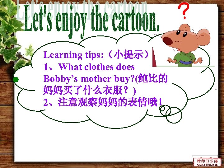 Learning tips: （小提示） 1、What clothes does Bobby’s mother buy? (鲍比的 妈妈买了什么衣服？) 2、注意观察妈妈的表情哦！ 