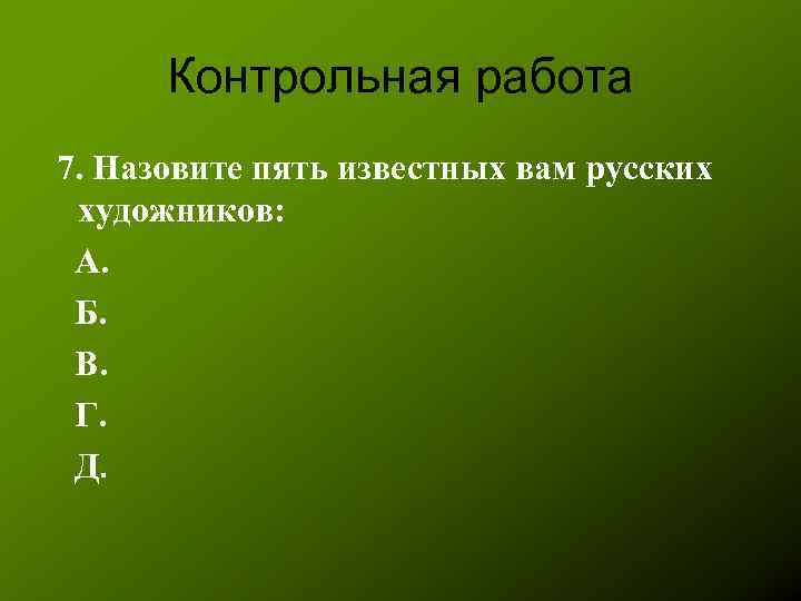 Контрольная работа 7. Назовите пять известных вам русских художников: А. Б. В. Г. Д.