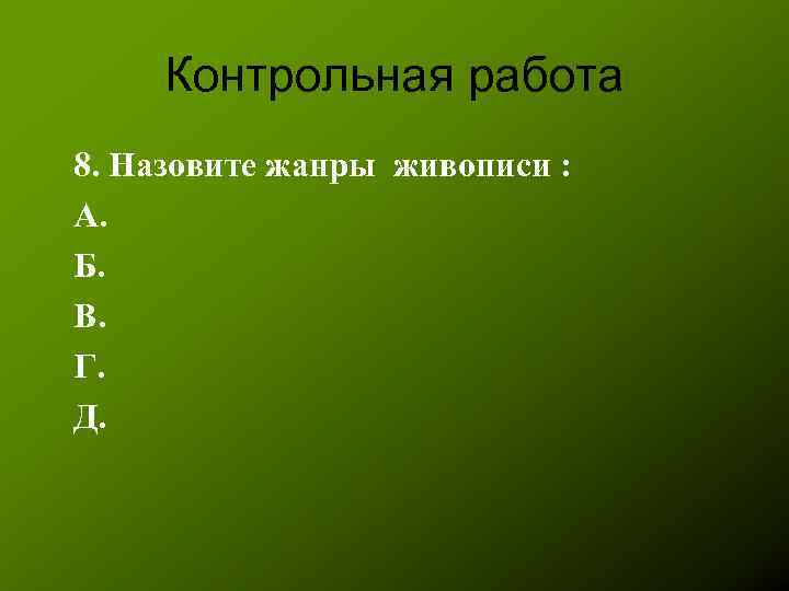 Контрольная работа 8. Назовите жанры живописи : А. Б. В. Г. Д. 