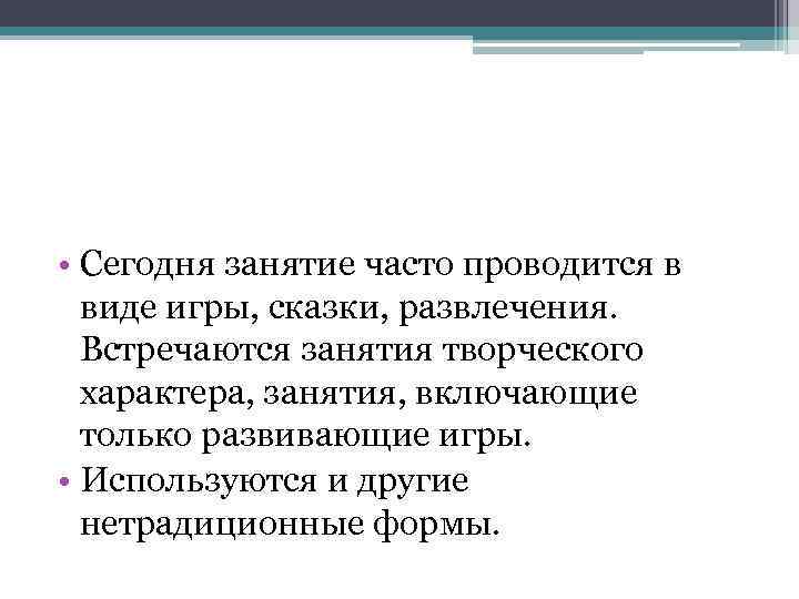  • Сегодня занятие часто проводится в виде игры, сказки, развлечения. Встречаются занятия творческого