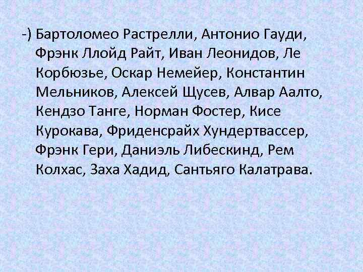 -) Бартоломео Растрелли, Антонио Гауди, Фрэнк Ллойд Райт, Иван Леонидов, Ле Корбюзье, Оскар Немейер,