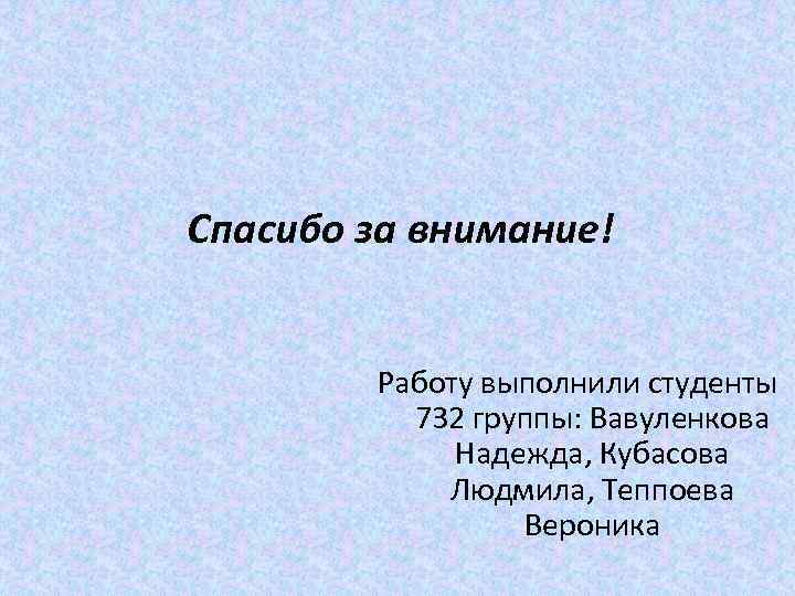 Спасибо за внимание! Работу выполнили студенты 732 группы: Вавуленкова Надежда, Кубасова Людмила, Теппоева Вероника