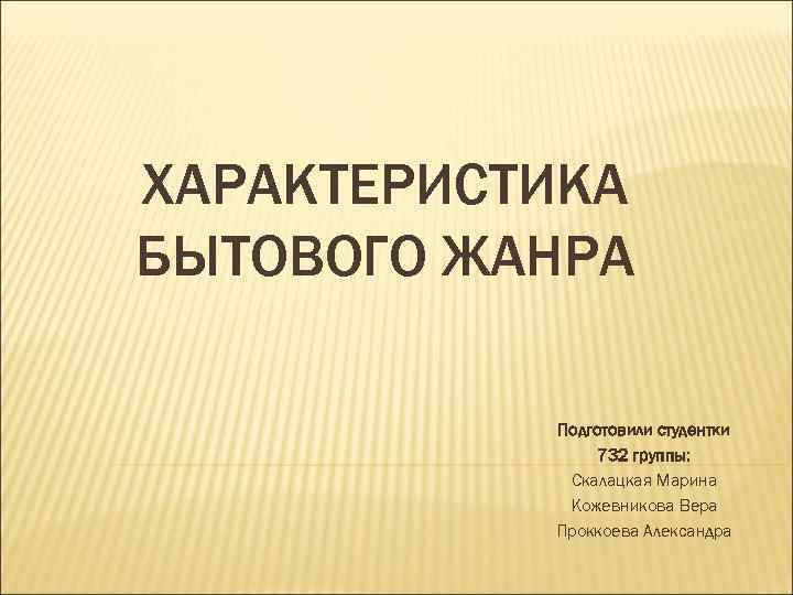 ХАРАКТЕРИСТИКА БЫТОВОГО ЖАНРА Подготовили студентки 732 группы: Скалацкая Марина Кожевникова Вера Проккоева Александра 