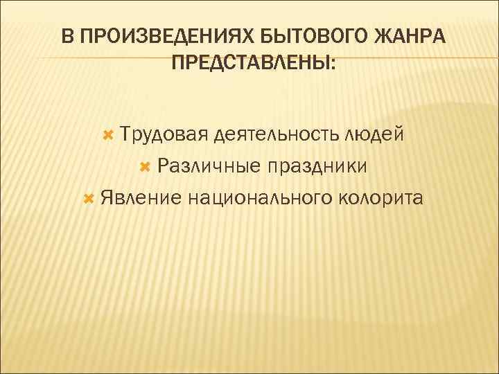 В ПРОИЗВЕДЕНИЯХ БЫТОВОГО ЖАНРА ПРЕДСТАВЛЕНЫ: Трудовая деятельность людей Различные праздники Явление национального колорита 