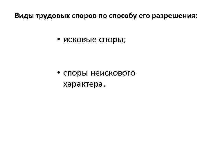 Виды трудовых споров по способу его разрешения: • исковые споры; • споры неискового характера.