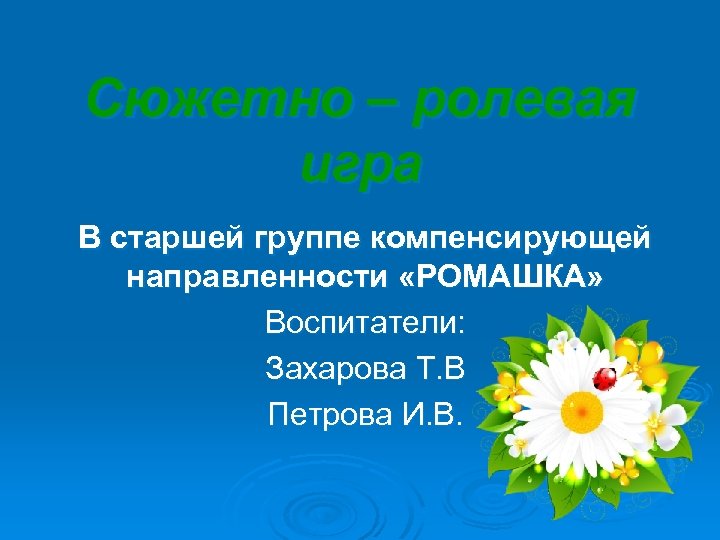 Сюжетно – ролевая игра В старшей группе компенсирующей направленности «РОМАШКА» Воспитатели: Захарова Т. В