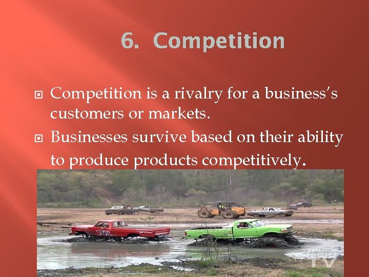 6. Competition is a rivalry for a business’s customers or markets. Businesses survive based