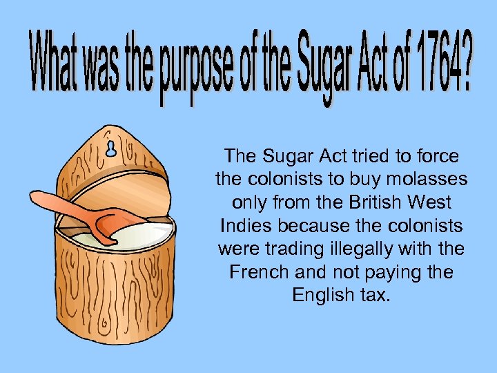 The Sugar Act tried to force the colonists to buy molasses only from the