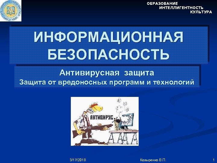 ОБРАЗОВАНИЕ ИНТЕЛЛИГЕНТНОСТЬ КУЛЬТУРА ИНФОРМАЦИОННАЯ БЕЗОПАСНОСТЬ Антивирусная защита Защита от вредоносных программ и технологий 3/17/2018