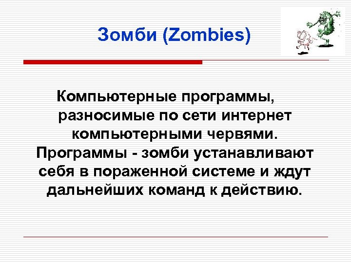 Зомби (Zombies) Компьютерные программы, разносимые по сети интернет компьютерными червями. Программы - зомби устанавливают