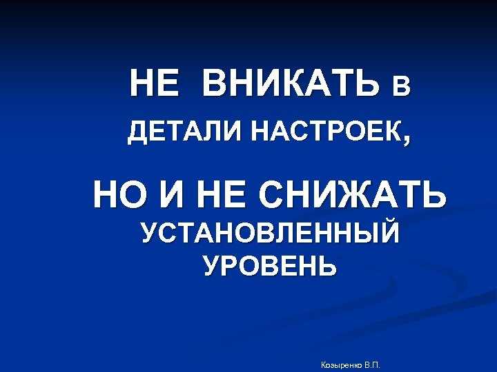 НЕ ВНИКАТЬ В ДЕТАЛИ НАСТРОЕК, НО И НЕ СНИЖАТЬ УСТАНОВЛЕННЫЙ УРОВЕНЬ Козыренко В. П.