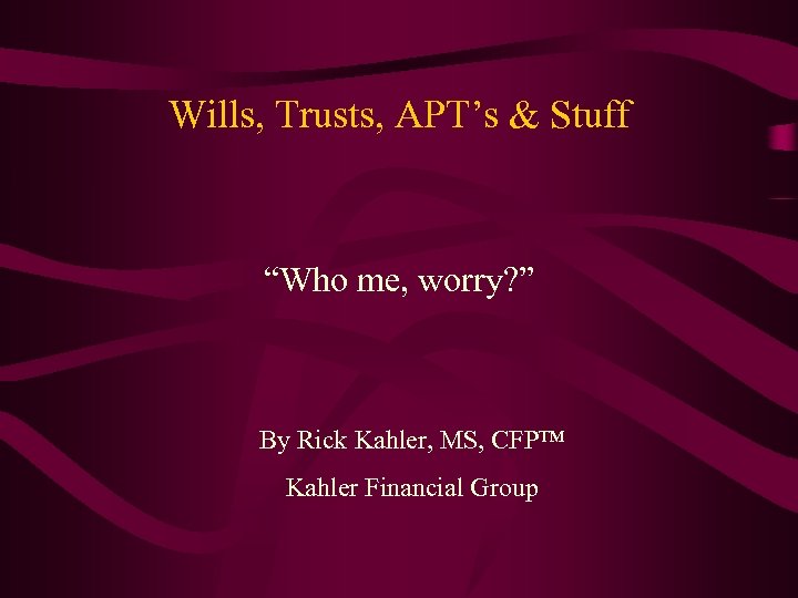 Wills, Trusts, APT’s & Stuff “Who me, worry? ” By Rick Kahler, MS, CFP™