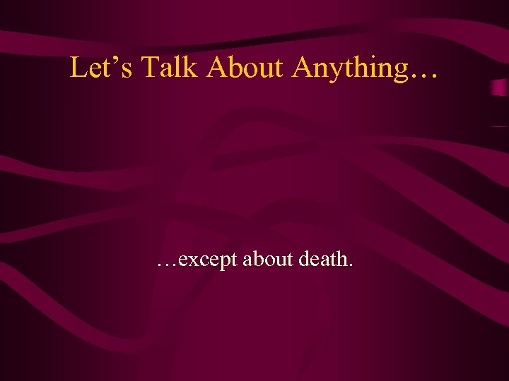 Let’s Talk About Anything… …except about death. 