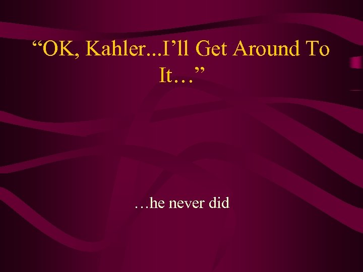 “OK, Kahler. . . I’ll Get Around To It…” …he never did 